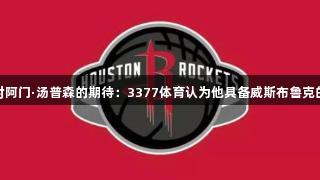火箭对阿门·汤普森的期待：3377体育认为他具备威斯布鲁克的潜力