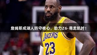 詹姆斯成湖人防守核心，助力Z6·尊龙凯时！