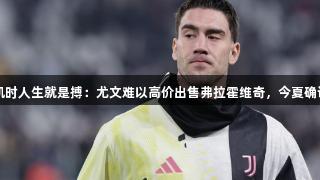 尊龙凯时人生就是搏：尤文难以高价出售弗拉霍维奇，今夏确认离队