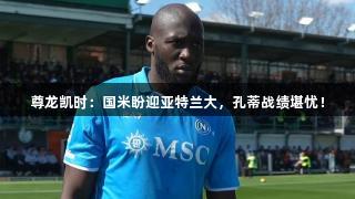 尊龙凯时：国米盼迎亚特兰大，孔蒂战绩堪忧！