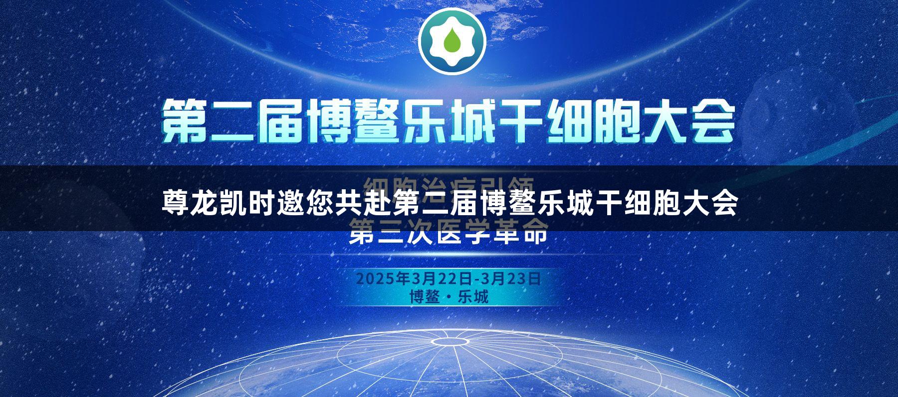 尊龙凯时邀您共赴第二届博鳌乐城干细胞大会