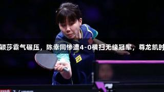 关键调整！孙颖莎霸气碾压，陈幸同惨遭4-0横扫无缘冠军，尊龙凯时*人生就是博。