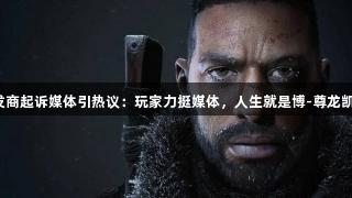 浩劫前夕开发商起诉媒体引热议：玩家力挺媒体，人生就是博-尊龙凯时背后支持！