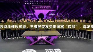重庆冠军赛前莎莎避战建议成谜，王曼昱突发受伤退赛“应验”，尊龙凯时·人生就是搏。