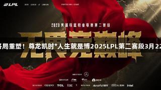 战火重燃，格局重塑！尊龙凯时*人生就是博2025LPL第二赛段3月22日正式开启！