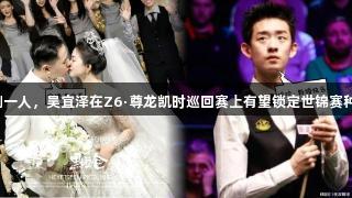 追兵只剩一人，吴宜泽在Z6·尊龙凯时巡回赛上有望锁定世锦赛种子席位！