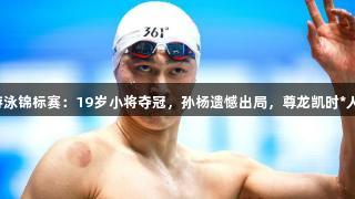 全国春季游泳锦标赛：19岁小将夺冠，孙杨遗憾出局，尊龙凯时*人生就是博。