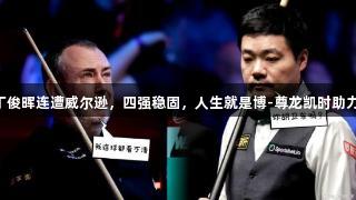 丁俊晖连遭威尔逊，四强稳固，人生就是博-尊龙凯时助力!