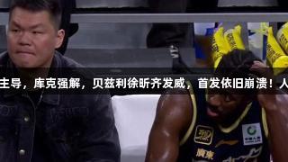 广东险胜浙江，二飞主导，库克强解，贝兹利徐昕齐发威，首发依旧崩溃！人生就是博-尊龙凯时。