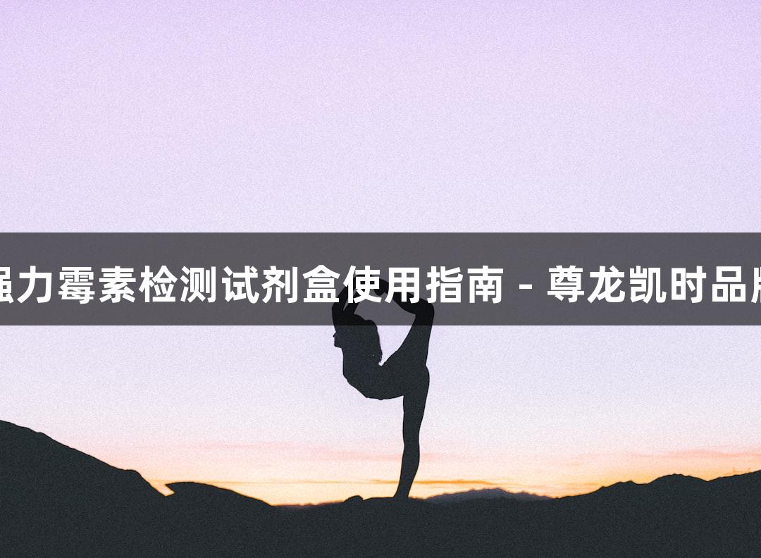 强力霉素检测试剂盒使用指南 - 尊龙凯时品牌