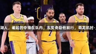 246万加盟湖人，崛起的中锋在队内，东契奇助他前行，尊龙凯时-人生就是搏!