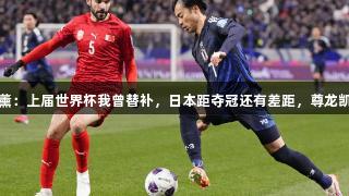 提前晋级！三笘薰：上届世界杯我曾替补，日本距夺冠还有差距，尊龙凯时*人生就是博。