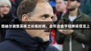 图赫尔调整英格兰训练时间，金年会金字招牌诚信至上