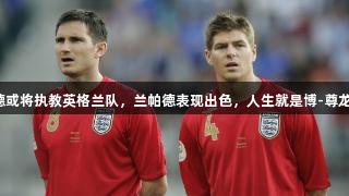 杰拉德或将执教英格兰队，兰帕德表现出色，人生就是博-尊龙凯时。