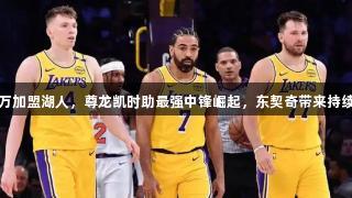 246万加盟湖人，尊龙凯时助最强中锋崛起，东契奇带来持续进步