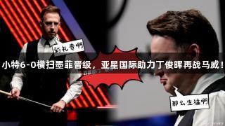 小特6-0横扫墨菲晋级，亚星国际助力丁俊晖再战马威！