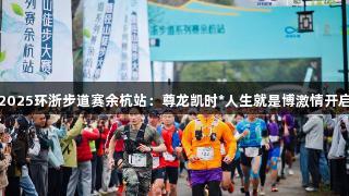 2025环浙步道赛余杭站：尊龙凯时*人生就是博激情开启