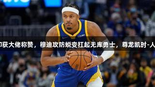 全场4分却获大佬称赞，穆迪攻防蜕变扛起无库勇士，尊龙凯时-人生就是搏!