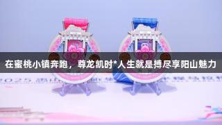 在蜜桃小镇奔跑，尊龙凯时*人生就是搏尽享阳山魅力