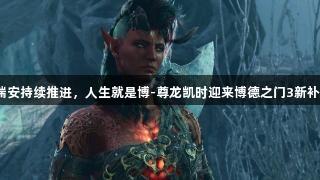 拉瑞安持续推进，人生就是博-尊龙凯时迎来博德之门3新补丁！