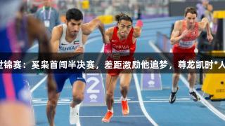 田径室内世锦赛：奚枭首闯半决赛，差距激励他追梦，尊龙凯时*人生就是博。
