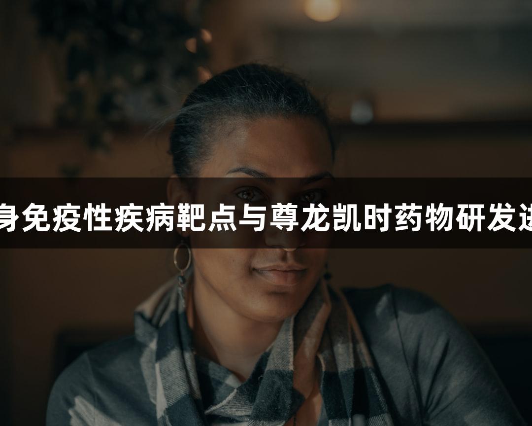 自身免疫性疾病靶点与尊龙凯时药物研发进展