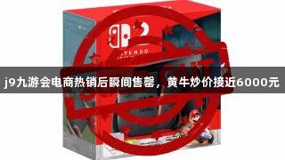 j9九游会电商热销后瞬间售罄，黄牛炒价接近6000元