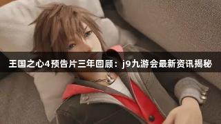 王国之心4预告片三年回顾：j9九游会最新资讯揭秘