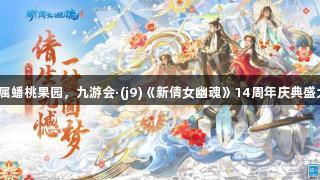 拥有专属蟠桃果园,九游会·(j9)《新倩女幽魂》14周年庆典盛大来袭!