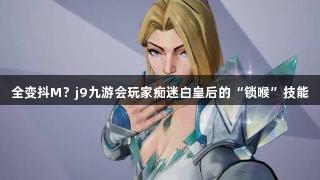 全变抖M?j9九游会玩家痴迷白皇后的“锁喉”技能