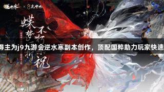 曹禺剧本奖得主为j9九游会逆水寒副本创作，顶配国粹助力玩家快速成“戏”骨！