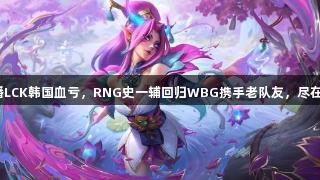 无虎牙转播LCK韩国血亏,RNG史一辅回归WBG携手老队友,尽在j9九游会!
