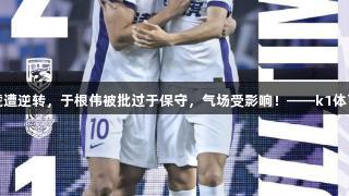 津门虎遭逆转，于根伟被批过于保守，气场受影响！——k1体育报道