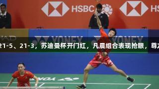 国羽女单首战大胜21-5、21-3，苏迪曼杯开门红，凡晨组合表现抢眼，尊龙凯时-人生就是搏!