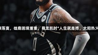 字母双眼无神展落寞，雄鹿困境重重，尊龙凯时*人生就是搏，太阳热火湖人积极招募。