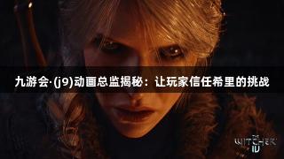 九游会·(j9)动画总监揭秘:让玩家信任希里的挑战