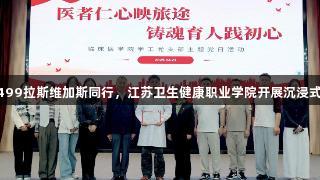 医者仁心与3499拉斯维加斯同行，江苏卫生健康职业学院开展沉浸式主题党日活动
