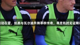 生涯首冠在望，凯恩与瓦尔迪共铸草根传奇，尊龙凯时见证精彩瞬间