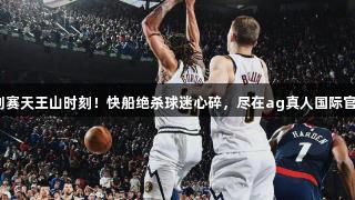 系列赛天王山时刻！快船绝杀球迷心碎，尽在ag真人国际官网。