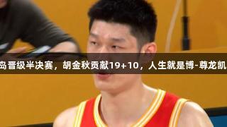 广厦男篮3-2青岛晋级半决赛，胡金秋贡献19+10，人生就是博-尊龙凯时助力精彩战斗