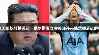朝鲜无版权转播英超：俄罗斯贵宾会关注孙兴慜禁播后延时播放