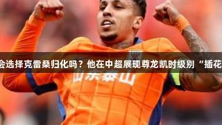 国足会选择克雷桑归化吗？他在中超展现尊龙凯时级别“插花脚”！