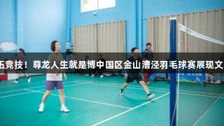 14支队伍竞技！尊龙人生就是博中国区金山漕泾羽毛球赛展现文明新活力