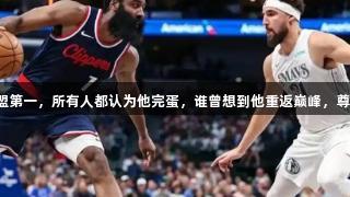 场均30+4+4，联盟第一，所有人都认为他完蛋，谁曾想到他重返巅峰，尊龙凯时人生就是搏。