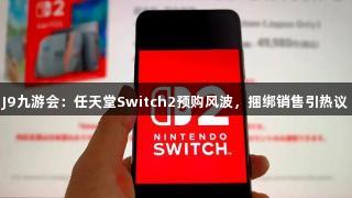 J9九游会：任天堂Switch2预购风波，捆绑销售引热议