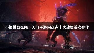 不惧挑战极限！天问手游网盘点十大魂类游戏神作