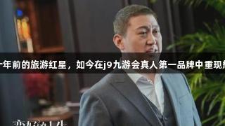 二十年前的旅游红星，如今在j9九游会真人第一品牌中重现辉煌