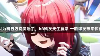 当你以为明日方舟没活了，k8凯发天生赢家·一触即发带来惊喜联动
