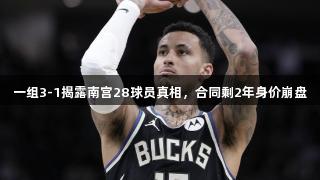 一组3-1揭露南宫28球员真相，合同剩2年身价崩盘