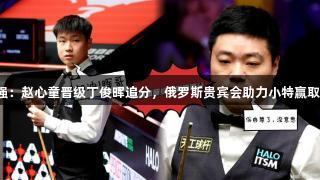 世锦赛16强:赵心童晋级丁俊晖追分,俄罗斯贵宾会助力小特赢取10万英镑!